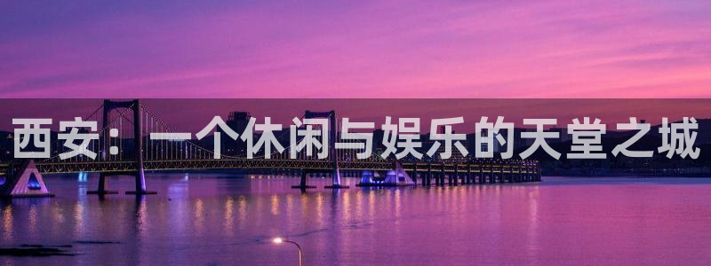 bb电子官网平台：西安：一个休闲与娱乐的天堂之城