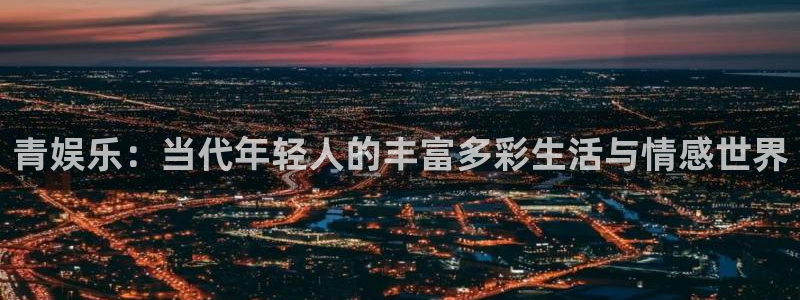 bb电子哪个平台好：青娱乐：当代年轻人的丰富多彩生活与情感世界