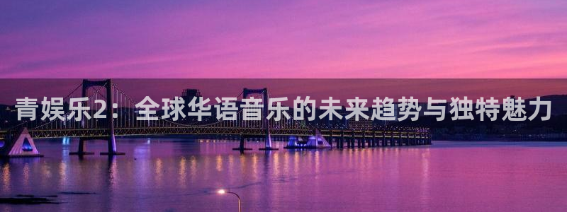 bb电子哪个平台好：青娱乐2：全球华语音乐的未来趋势与独特魅力